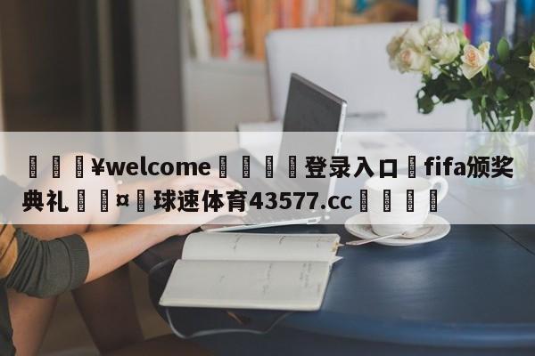 💥welcome🍖登录入口⛎fifa颁奖典礼🤮球速体育43577.cc🍦