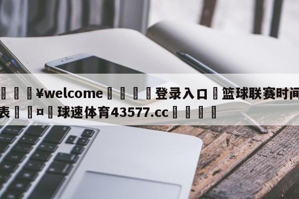 💥welcome🍖登录入口⛎篮球联赛时间表🤮球速体育43577.cc🍦