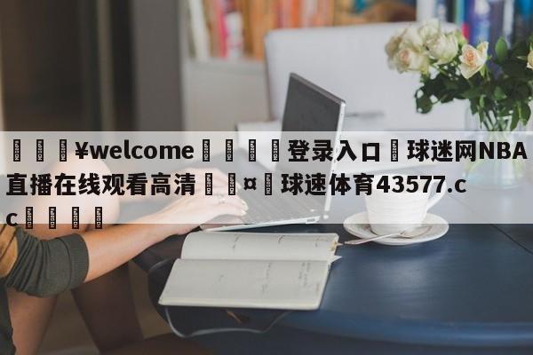 💥welcome🍖登录入口⛎球迷网NBA直播在线观看高清🤮球速体育43577.cc🍦