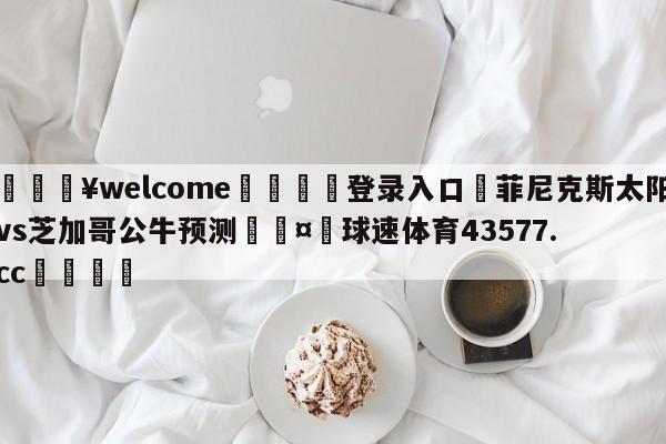 💥welcome🍖登录入口⛎菲尼克斯太阳vs芝加哥公牛预测🤮球速体育43577.cc🍦