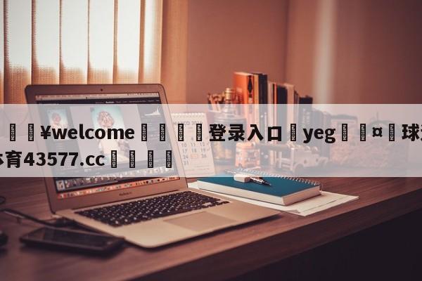 💥welcome🍖登录入口⛎yeg🤮球速体育43577.cc🍦