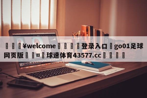 💥welcome🍖登录入口⛎go01足球网页版🤮球速体育43577.cc🍦