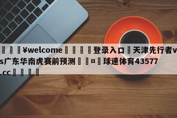 💥welcome🍖登录入口⛎天津先行者vs广东华南虎赛前预测🤮球速体育43577.cc🍦