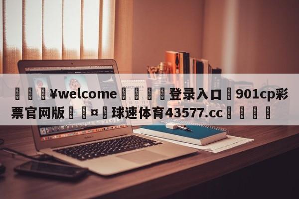 💥welcome🍖登录入口⛎901cp彩票官网版🤮球速体育43577.cc🍦