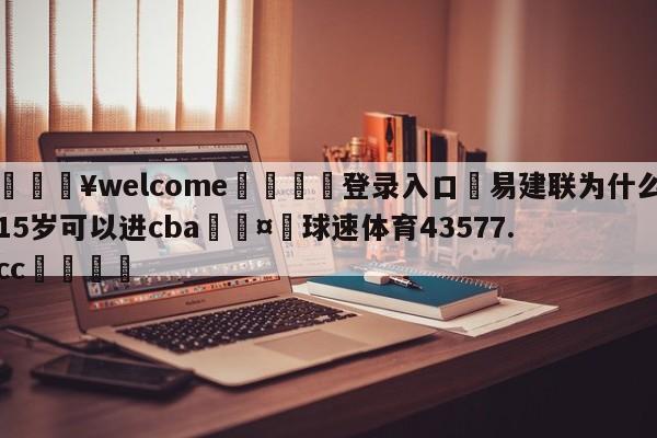 💥welcome🍖登录入口⛎易建联为什么15岁可以进cba🤮球速体育43577.cc🍦