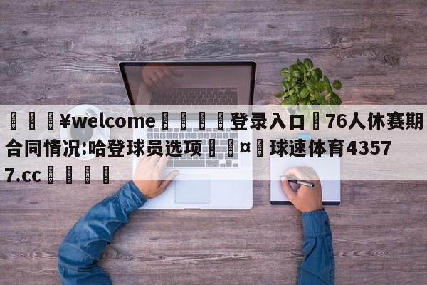 💥welcome🍖登录入口⛎76人休赛期合同情况:哈登球员选项🤮球速体育43577.cc🍦