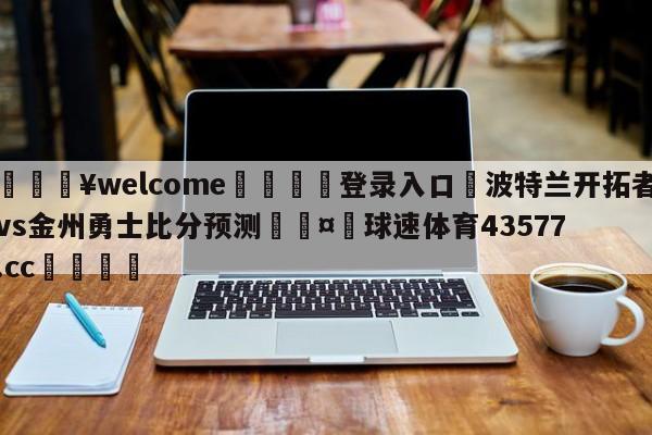 💥welcome🍖登录入口⛎波特兰开拓者vs金州勇士比分预测🤮球速体育43577.cc🍦