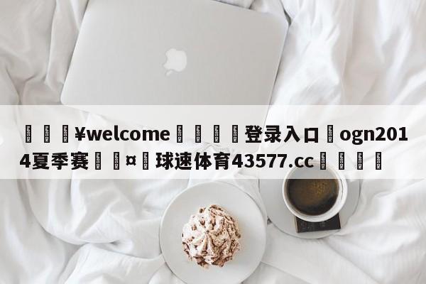 💥welcome🍖登录入口⛎ogn2014夏季赛🤮球速体育43577.cc🍦