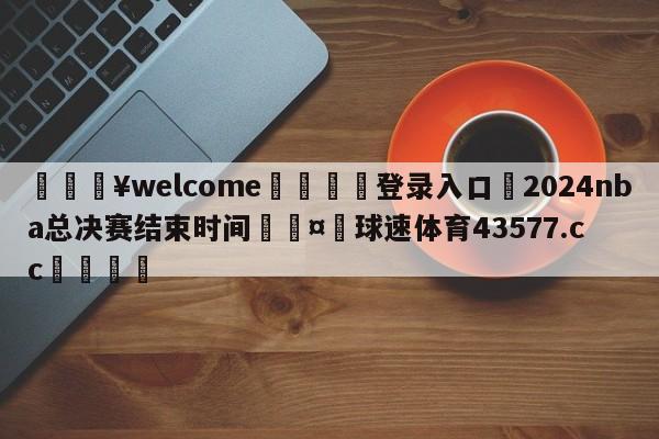 💥welcome🍖登录入口⛎2024nba总决赛结束时间🤮球速体育43577.cc🍦