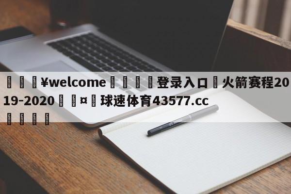 💥welcome🍖登录入口⛎火箭赛程2019-2020🤮球速体育43577.cc🍦