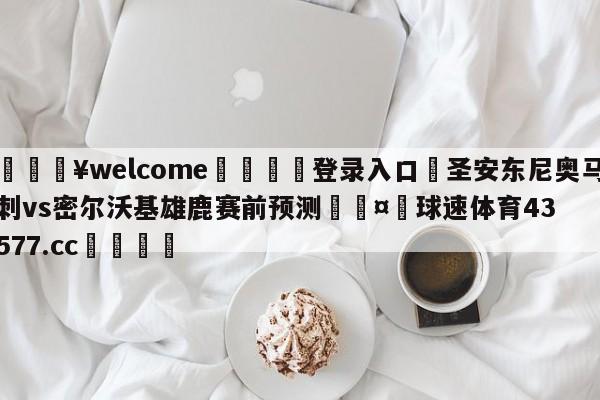 💥welcome🍖登录入口⛎圣安东尼奥马刺vs密尔沃基雄鹿赛前预测🤮球速体育43577.cc🍦