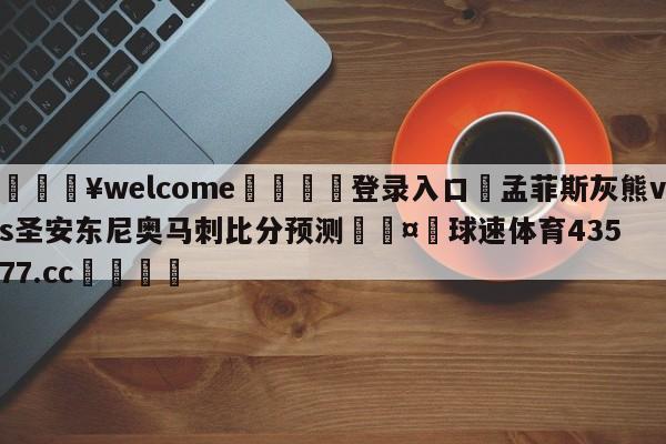 💥welcome🍖登录入口⛎孟菲斯灰熊vs圣安东尼奥马刺比分预测🤮球速体育43577.cc🍦