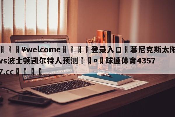 💥welcome🍖登录入口⛎菲尼克斯太阳vs波士顿凯尔特人预测🤮球速体育43577.cc🍦