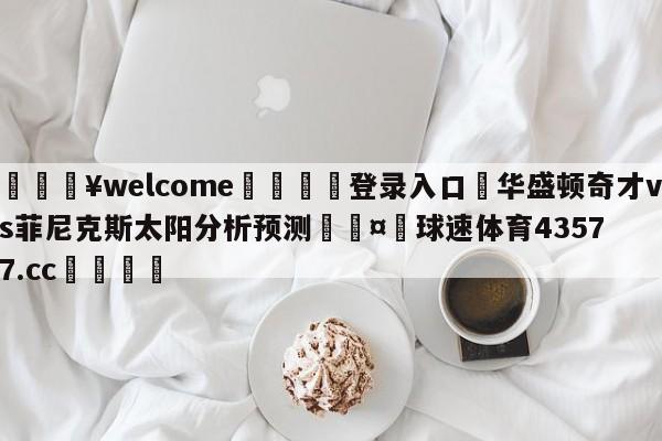 💥welcome🍖登录入口⛎华盛顿奇才vs菲尼克斯太阳分析预测🤮球速体育43577.cc🍦