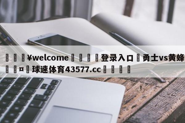 💥welcome🍖登录入口⛎勇士vs黄蜂🤮球速体育43577.cc🍦