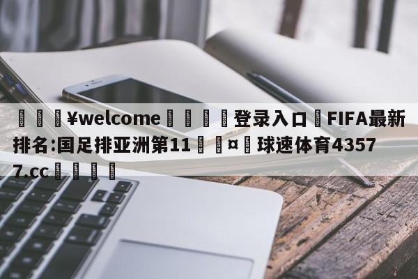 💥welcome🍖登录入口⛎FIFA最新排名:国足排亚洲第11🤮球速体育43577.cc🍦