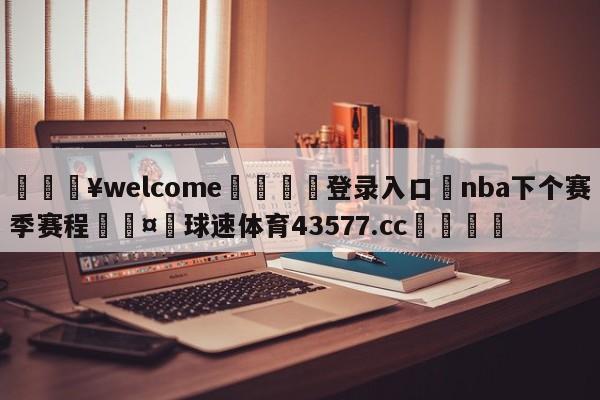 💥welcome🍖登录入口⛎nba下个赛季赛程🤮球速体育43577.cc🍦