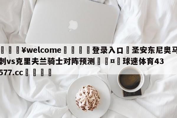 💥welcome🍖登录入口⛎圣安东尼奥马刺vs克里夫兰骑士对阵预测🤮球速体育43577.cc🍦