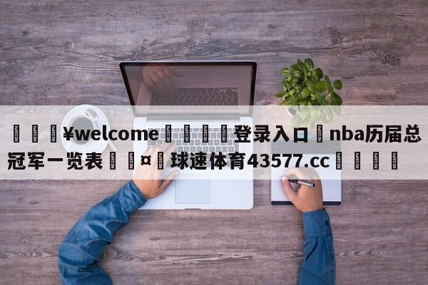 💥welcome🍖登录入口⛎nba历届总冠军一览表🤮球速体育43577.cc🍦