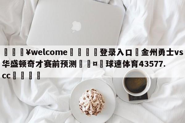 💥welcome🍖登录入口⛎金州勇士vs华盛顿奇才赛前预测🤮球速体育43577.cc🍦